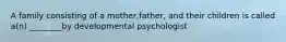 A family consisting of a mother,father, and their children is called a(n) ________by developmental psychologist