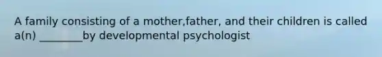 A family consisting of a mother,father, and their children is called a(n) ________by developmental psychologist