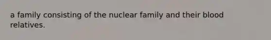 a family consisting of the nuclear family and their blood relatives.