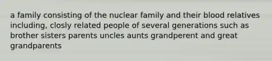 a family consisting of the nuclear family and their blood relatives including, closly related people of several generations such as brother sisters parents uncles aunts grandperent and great grandparents