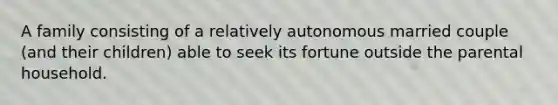 A family consisting of a relatively autonomous married couple (and their children) able to seek its fortune outside the parental household.