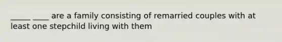 _____ ____ are a family consisting of remarried couples with at least one stepchild living with them