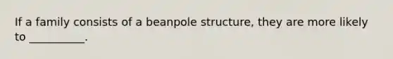 If a family consists of a beanpole structure, they are more likely to __________.