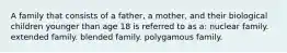 A family that consists of a father, a mother, and their biological children younger than age 18 is referred to as a: nuclear family. extended family. blended family. polygamous family.