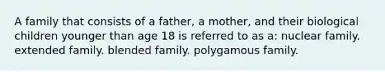 A family that consists of a father, a mother, and their biological children younger than age 18 is referred to as a: nuclear family. extended family. blended family. polygamous family.