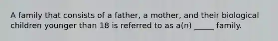 A family that consists of a father, a mother, and their biological children younger than 18 is referred to as a(n) _____ family.