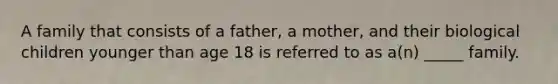 A family that consists of a father, a mother, and their biological children younger than age 18 is referred to as a(n) _____ family.