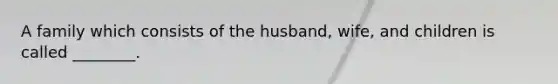 A family which consists of the husband, wife, and children is called ________.