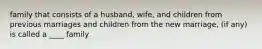 family that consists of a husband, wife, and children from previous marriages and children from the new marriage, (if any) is called a ____ family