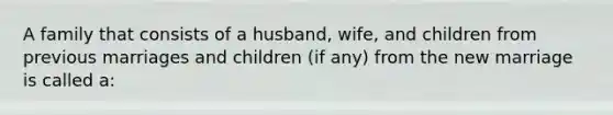 A family that consists of a husband, wife, and children from previous marriages and children (if any) from the new marriage is called a: