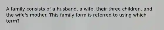 A family consists of a husband, a wife, their three children, and the wife's mother. This family form is referred to using which term?