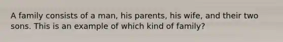 A family consists of a man, his parents, his wife, and their two sons. This is an example of which kind of family?