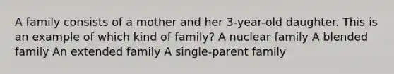 A family consists of a mother and her 3-year-old daughter. This is an example of which kind of family? A nuclear family A blended family An extended family A single-parent family