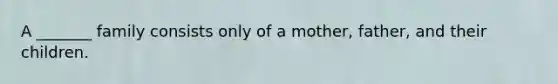 A _______ family consists only of a mother, father, and their children.