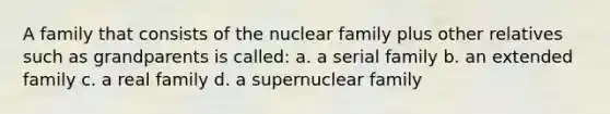 A family that consists of the nuclear family plus other relatives such as grandparents is called: a. a serial family b. an extended family c. a real family d. a supernuclear family