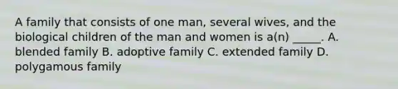 A family that consists of one man, several wives, and the biological children of the man and women is a(n) _____. A. blended family B. adoptive family C. extended family D. polygamous family