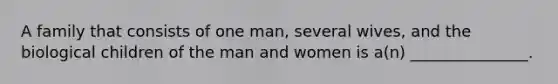 A family that consists of one man, several wives, and the biological children of the man and women is a(n) _______________.