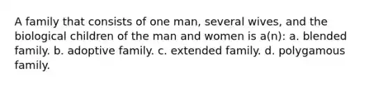 A family that consists of one man, several wives, and the biological children of the man and women is a(n): a. blended family. b. adoptive family. c. extended family. d. polygamous family.