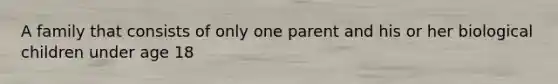 A family that consists of only one parent and his or her biological children under age 18