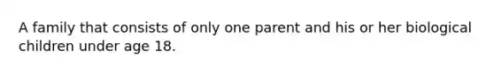 A family that consists of only one parent and his or her biological children under age 18.