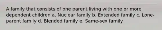 A family that consists of one parent living with one or more dependent children a. Nuclear family b. Extended family c. Lone-parent family d. Blended family e. Same-sex family