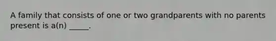 A family that consists of one or two grandparents with no parents present is a(n) _____.