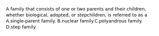 A family that consists of one or two parents and their children, whether biological, adopted, or stepchildren, is referred to as a A.single-parent family. B.nuclear family.C.polyandrous family. D.step family.