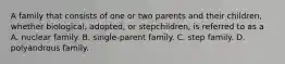 A family that consists of one or two parents and their children, whether biological, adopted, or stepchildren, is referred to as a A. nuclear family. B. single-parent family. C. step family. D. polyandrous family.