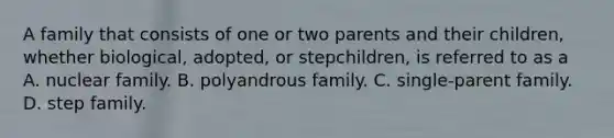 A family that consists of one or two parents and their children, whether biological, adopted, or stepchildren, is referred to as a A. nuclear family. B. polyandrous family. C. single-parent family. D. step family.