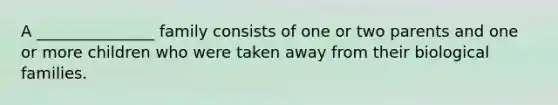 A _______________ family consists of one or two parents and one or more children who were taken away from their biological families.