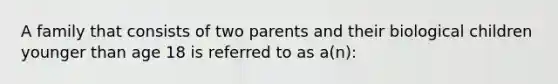 A family that consists of two parents and their biological children younger than age 18 is referred to as a(n):