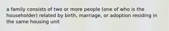 a family consists of two or more people (one of who is the householder) related by birth, marriage, or adoption residing in the same housing unit