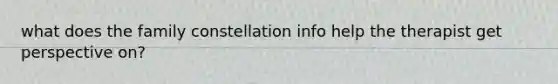 what does the family constellation info help the therapist get perspective on?