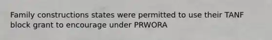 Family constructions states were permitted to use their TANF block grant to encourage under PRWORA