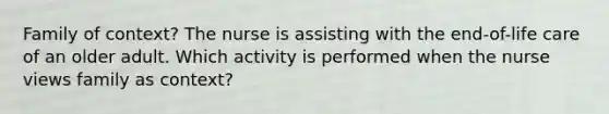 Family of context? The nurse is assisting with the end-of-life care of an older adult. Which activity is performed when the nurse views family as context?