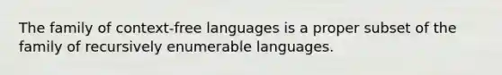 The family of context-free languages is a proper subset of the family of recursively enumerable languages.