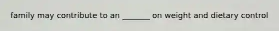 family may contribute to an _______ on weight and dietary control