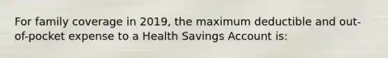 For family coverage in 2019, the maximum deductible and out-of-pocket expense to a Health Savings Account is: