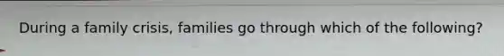 During a family crisis, families go through which of the following?