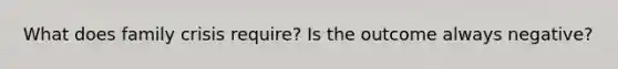 What does family crisis require? Is the outcome always negative?