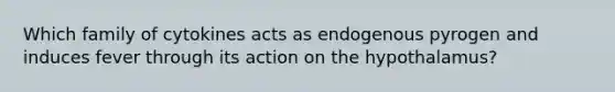 Which family of cytokines acts as endogenous pyrogen and induces fever through its action on the hypothalamus?