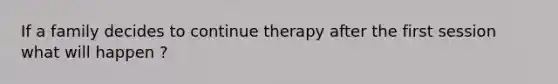 If a family decides to continue therapy after the first session what will happen ?