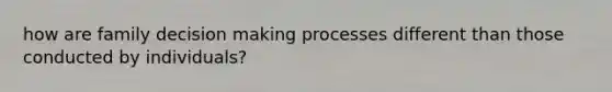 how are family decision making processes different than those conducted by individuals?