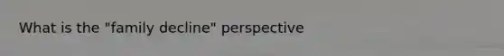 What is the "family decline" perspective