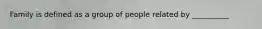 Family is defined as a group of people related by __________