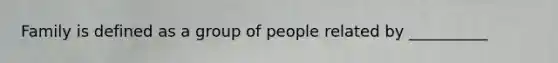 Family is defined as a group of people related by __________