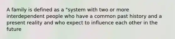 A family is defined as a "system with two or more interdependent people who have a common past history and a present reality and who expect to influence each other in the future