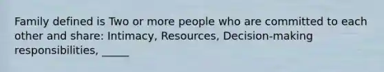 Family defined is Two or more people who are committed to each other and share: Intimacy, Resources, Decision-making responsibilities, _____