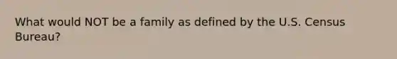 What would NOT be a family as defined by the U.S. Census Bureau?