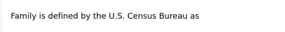 Family is defined by the U.S. Census Bureau as